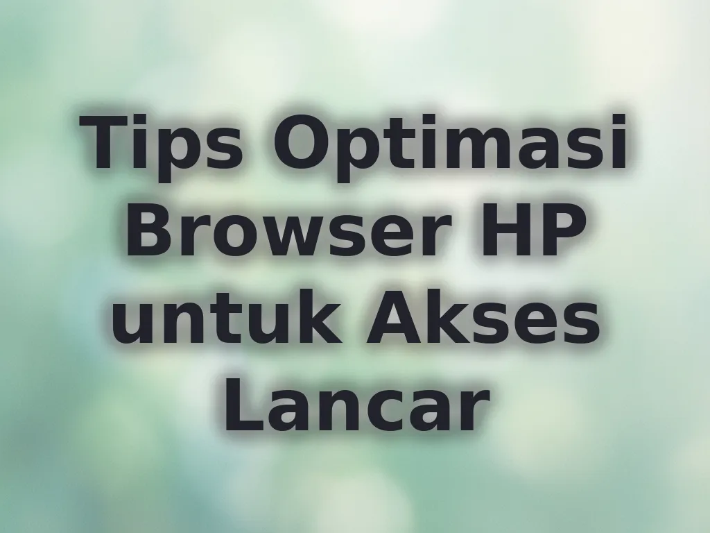 Tips Optimasi Browser HP untuk Akses Lancar